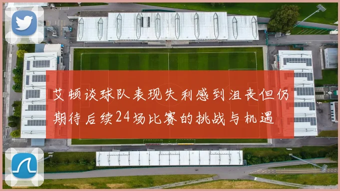 艾顿谈球队表现失利感到沮丧但仍期待后续24场比赛的挑战与机遇