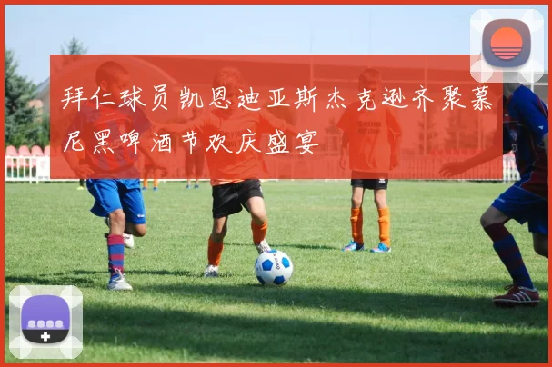 拜仁球员凯恩迪亚斯杰克逊齐聚慕尼黑啤酒节欢庆盛宴