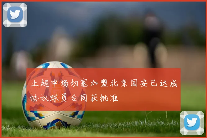 土超中场切塞加盟北京国安已达成协议球员合同获批准