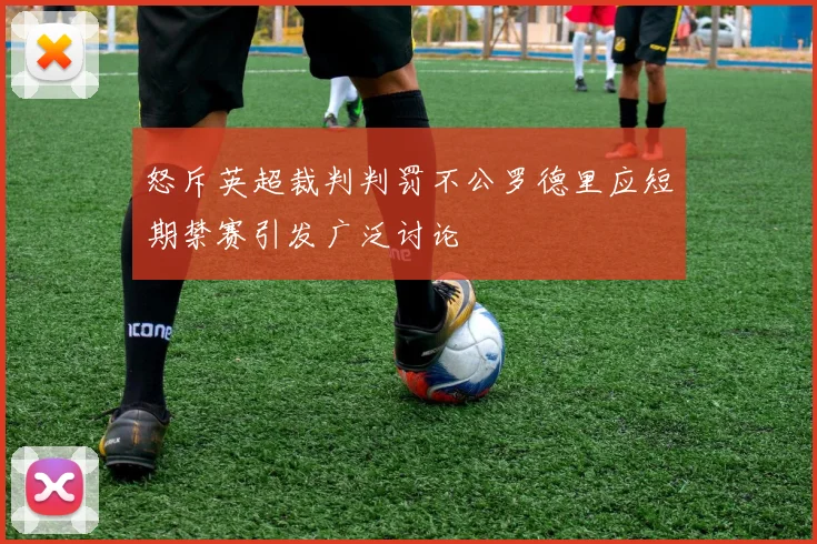 怒斥英超裁判判罚不公罗德里应短期禁赛引发广泛讨论