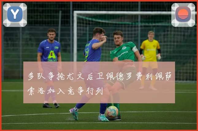 多队争抢尤文后卫佩德罗费利佩萨索洛加入竞争行列