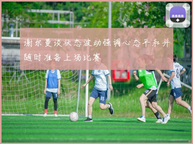 谢尔曼谈状态波动强调心态平和并随时准备上场比赛