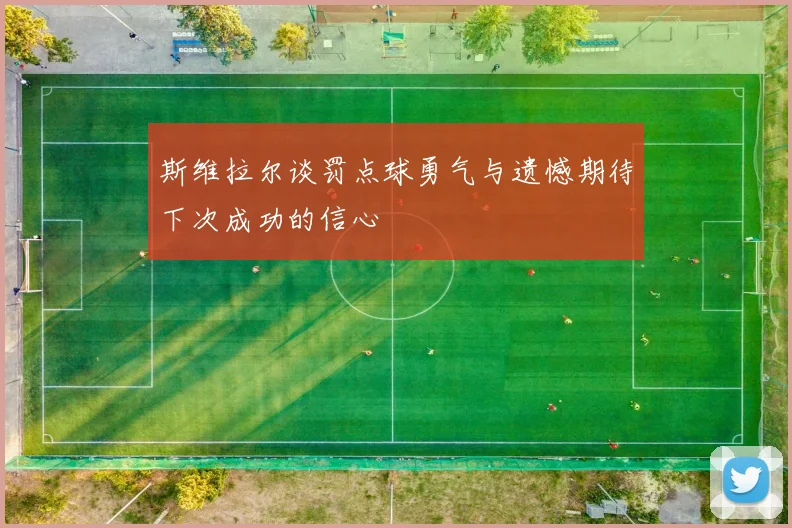 斯维拉尔谈罚点球勇气与遗憾期待下次成功的信心