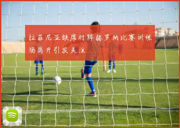 拉菲尼亚缺席对阵赫罗纳比赛训练场离开引发关注