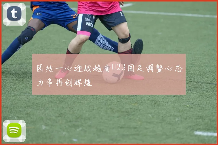 团结一心迎战越南U23国足调整心态力争再创辉煌