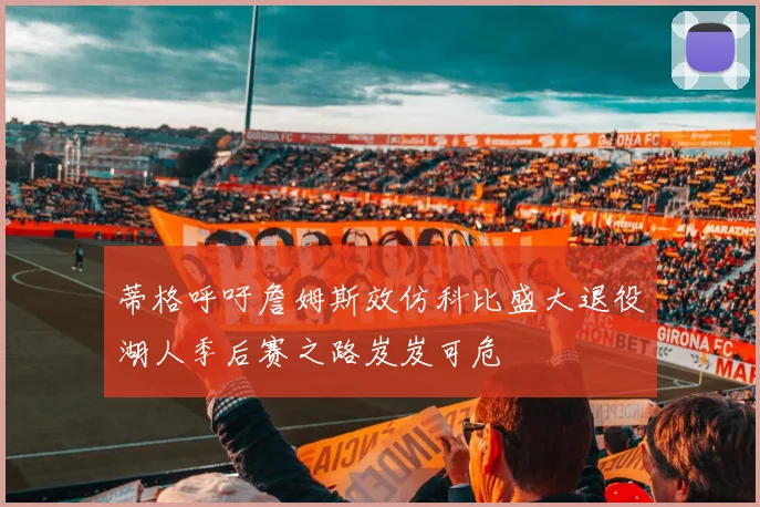 蒂格呼吁詹姆斯效仿科比盛大退役湖人季后赛之路岌岌可危