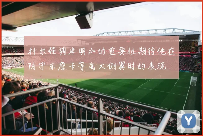 科尔强调库明加的重要性期待他在防守东詹卡等高大侧翼时的表现