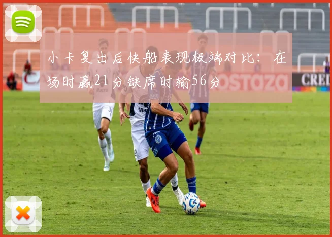 小卡复出后快船表现极端对比：在场时赢21分缺席时输56分