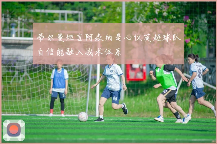 蒂尔曼坦言阿森纳是心仪英超球队自信能融入战术体系