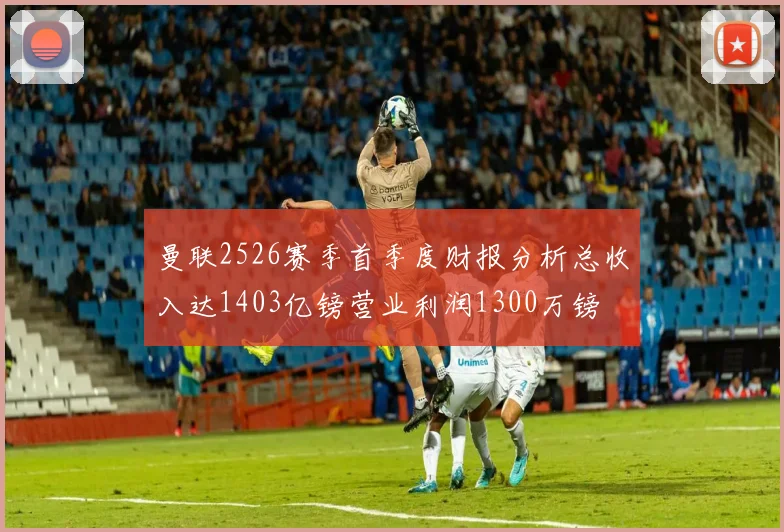 曼联2526赛季首季度财报分析总收入达1403亿镑营业利润1300万镑
