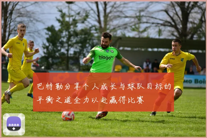 巴特勒分享个人成长与球队目标的平衡之道全力以赴赢得比赛