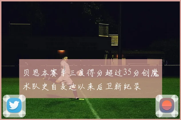 贝恩本赛季三度得分超过35分创魔术队史自麦迪以来后卫新纪录