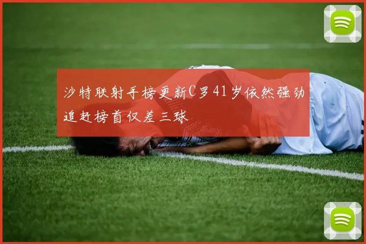 沙特联射手榜更新C罗41岁依然强劲追赶榜首仅差三球
