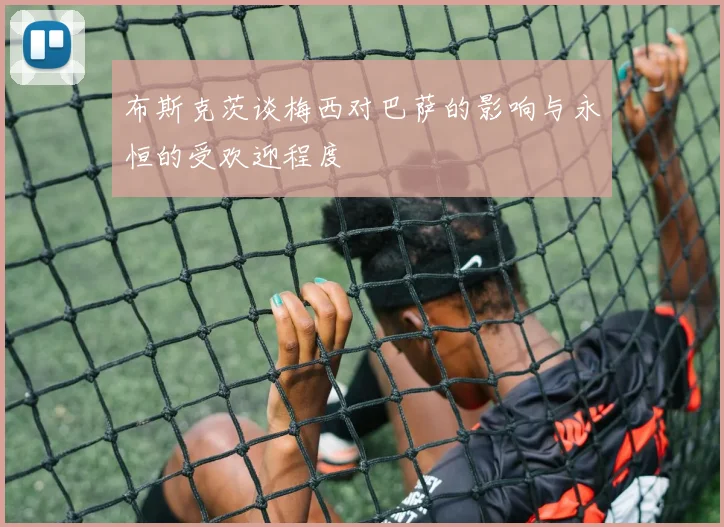 布斯克茨谈梅西对巴萨的影响与永恒的受欢迎程度