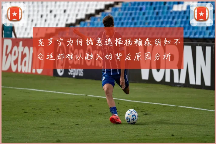 克罗宁为何执意选择杨瀚森明知不合适却难以融入的背后原因分析