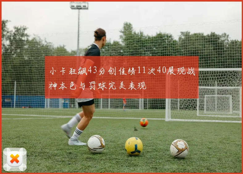 小卡狂飙43分创佳绩11次40展现战神本色与罚球完美表现