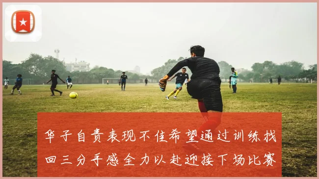 华子自责表现不佳希望通过训练找回三分手感全力以赴迎接下场比赛